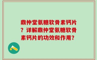 鼎仲堂氨糖软骨素钙片？详解鼎仲堂氨糖软骨素钙片的功效和作用？