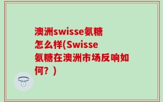 澳洲swisse氨糖怎么样(Swisse氨糖在澳洲市场反响如何？)