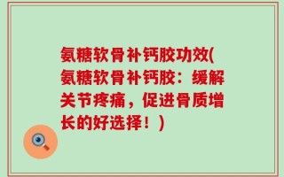 氨糖软骨补钙胶功效(氨糖软骨补钙胶：缓解关节疼痛，促进骨质增长的好选择！)