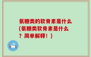 氨糖类的软骨素是什么(氨糖类软骨素是什么？简单解释！)
