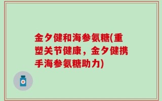 金夕健和海参氨糖(重塑关节健康，金夕健携手海参氨糖助力)