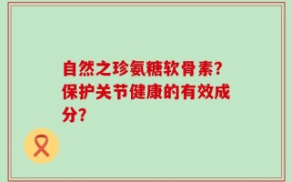 自然之珍氨糖软骨素？保护关节健康的有效成分？