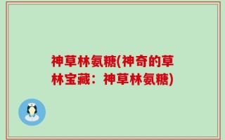 神草林氨糖(神奇的草林宝藏：神草林氨糖)