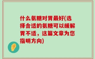 什么氨糖对胃最好(选择合适的氨糖可以缓解胃不适，这篇文章为您指明方向)