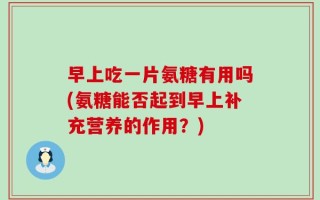 早上吃一片氨糖有用吗(氨糖能否起到早上补充营养的作用？)