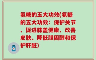 氨糖的五大功效(氨糖的五大功效：保护关节、促进膝盖健康、改善皮肤、降低胆固醇和保护肝脏)