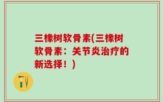 三橡树软骨素(三橡树软骨素：关节炎治疗的新选择！)