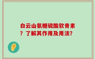 白云山氨糖硫酸软骨素？了解其作用及用法？