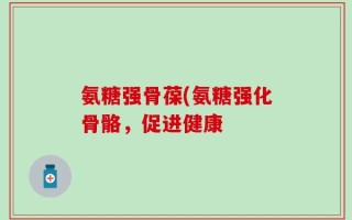 氨糖强骨葆(氨糖强化骨骼，促进健康