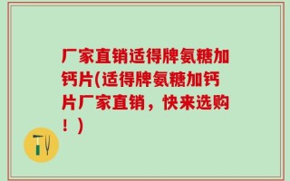 厂家直销适得牌氨糖加钙片(适得牌氨糖加钙片厂家直销，快来选购！)