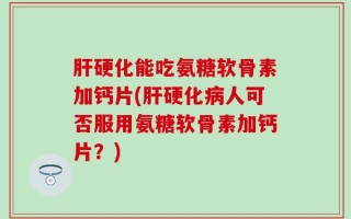 肝硬化能吃氨糖软骨素加钙片(肝硬化病人可否服用氨糖软骨素加钙片？)