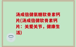 汤成倍健氨糖软骨素钙片(汤成倍健软骨素钙片：关爱关节，健康生活)