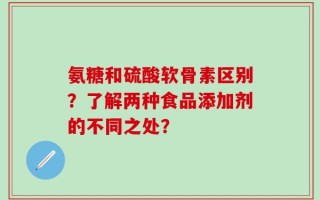 氨糖和硫酸软骨素区别？了解两种食品添加剂的不同之处？
