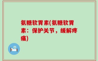 氨糖软胃素(氨糖软胃素：保护关节，缓解疼痛)