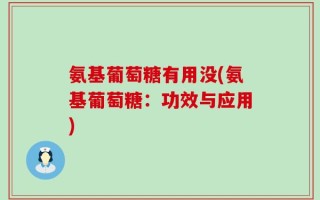 氨基葡萄糖有用没(氨基葡萄糖：功效与应用)