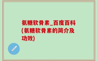 氨糖软骨素_百度百科(氨糖软骨素的简介及功效)