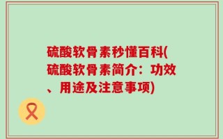 硫酸软骨素秒懂百科(硫酸软骨素简介：功效、用途及注意事项)