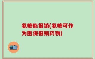 氨糖能报销(氨糖可作为医保报销药物)