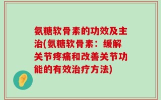 氨糖软骨素的功效及主治(氨糖软骨素：缓解关节疼痛和改善关节功能的有效治疗方法)