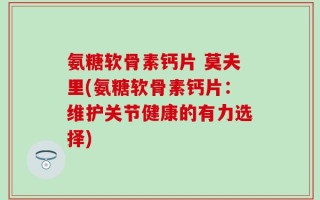氨糖软骨素钙片 莫夫里(氨糖软骨素钙片：维护关节健康的有力选择)