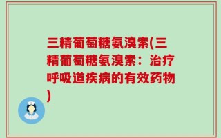 三精葡萄糖氨溴索(三精葡萄糖氨溴索：治疗呼吸道疾病的有效药物)