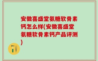 安徽喜盛堂氨糖软骨素钙怎么样(安徽喜盛堂氨糖软骨素钙产品评测)