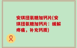 安琪扭氨糖加钙片(安琪扭氨糖加钙片：缓解疼痛，补充钙质)