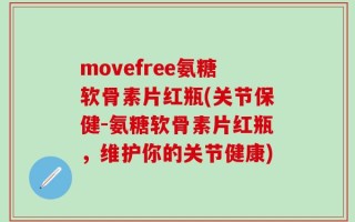 movefree氨糖软骨素片红瓶(关节保健-氨糖软骨素片红瓶，维护你的关节健康)