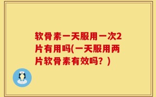软骨素一天服用一次2片有用吗(一天服用两片软骨素有效吗？)