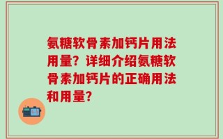 氨糖软骨素加钙片用法用量？详细介绍氨糖软骨素加钙片的正确用法和用量？