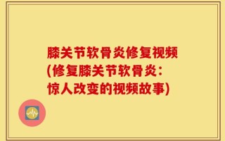 膝关节软骨炎修复视频(修复膝关节软骨炎：惊人改变的视频故事)