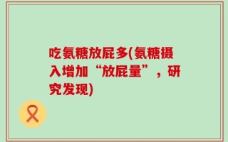 吃氨糖放屁多(氨糖摄入增加“放屁量”，研究发现)