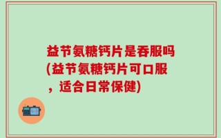 益节氨糖钙片是吞服吗(益节氨糖钙片可口服，适合日常保健)