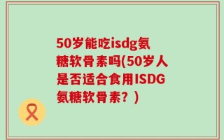 50岁能吃isdg氨糖软骨素吗(50岁人是否适合食用ISDG氨糖软骨素？)