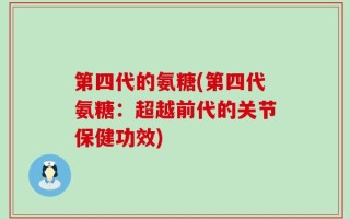 第四代的氨糖(第四代氨糖：超越前代的关节保健功效)