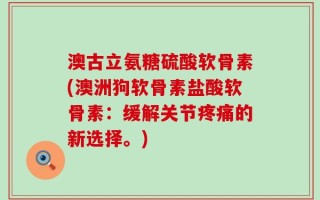 澳古立氨糖硫酸软骨素(澳洲狗软骨素盐酸软骨素：缓解关节疼痛的新选择。)