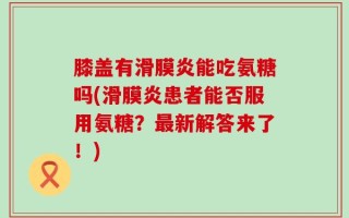 膝盖有滑膜炎能吃氨糖吗(滑膜炎患者能否服用氨糖？最新解答来了！)