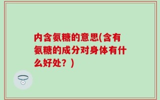 内含氨糖的意思(含有氨糖的成分对身体有什么好处？)