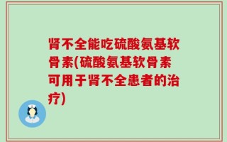 肾不全能吃硫酸氨基软骨素(硫酸氨基软骨素可用于肾不全患者的治疗)
