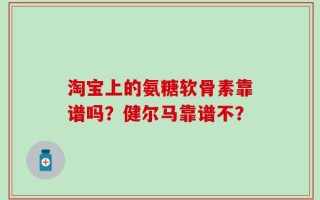 淘宝上的氨糖软骨素靠谱吗？健尔马靠谱不？