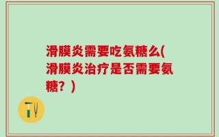 滑膜炎需要吃氨糖么(滑膜炎治疗是否需要氨糖？)