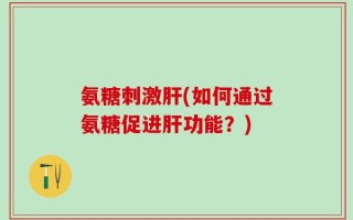 氨糖刺激肝(如何通过氨糖促进肝功能？)