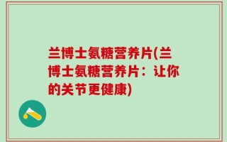 兰博士氨糖营养片(兰博士氨糖营养片：让你的关节更健康)