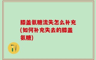 膝盖氨糖流失怎么补充(如何补充失去的膝盖氨糖)