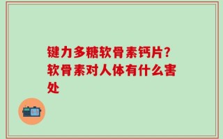 键力多糖软骨素钙片？软骨素对人体有什么害处