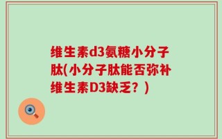 维生素d3氨糖小分子肽(小分子肽能否弥补维生素D3缺乏？)