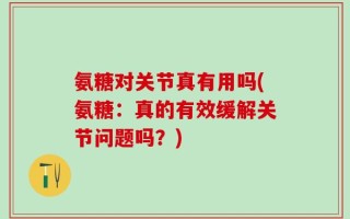 氨糖对关节真有用吗(氨糖：真的有效缓解关节问题吗？)