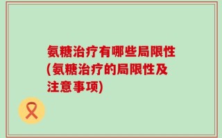 氨糖治疗有哪些局限性(氨糖治疗的局限性及注意事项)