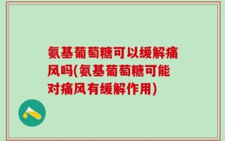 氨基葡萄糖可以缓解痛风吗(氨基葡萄糖可能对痛风有缓解作用)