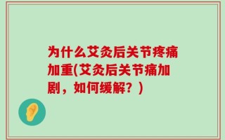 为什么艾灸后关节疼痛加重(艾灸后关节痛加剧，如何缓解？)